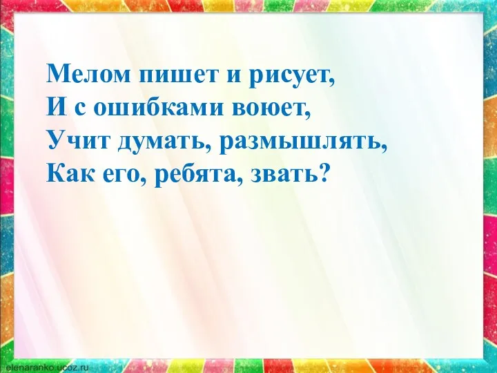 Мелом пишет и рисует, И с ошибками воюет, Учит думать, размышлять, Как его, ребята, звать?