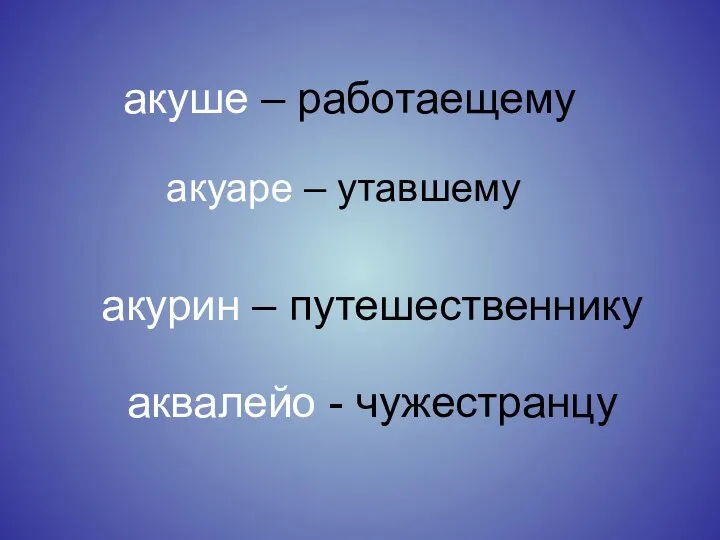 акуаре – утавшему акуше – работаещему акурин – путешественнику аквалейо - чужестранцу