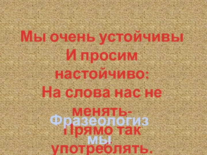 Мы очень устойчивы И просим настойчиво: На слова нас не менять- Прямо так употреблять. Фразеологизмы