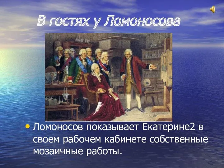 В гостях у Ломоносова Ломоносов показывает Екатерине2 в своем рабочем кабинете собственные мозаичные работы.