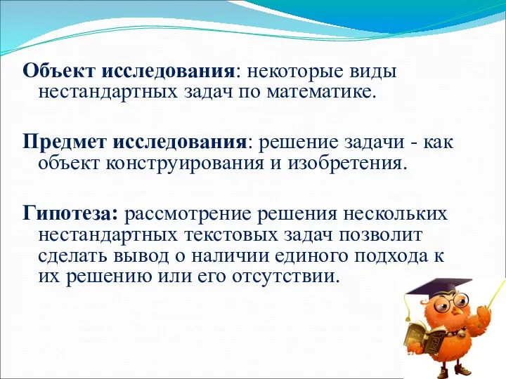 Объект исследования: некоторые виды нестандартных задач по математике. Предмет исследования: решение задачи -