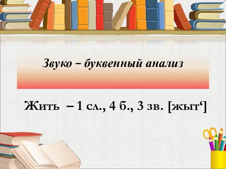 Звуко – буквенный анализ Жить – 1 сл., 4 б., 3 зв. [жыт‘]