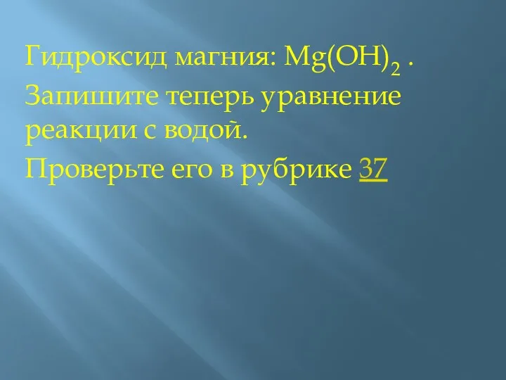 Гидроксид магния: Mg(OH)2 . Запишите теперь уравнение реакции с водой. Проверьте его в рубрике 37