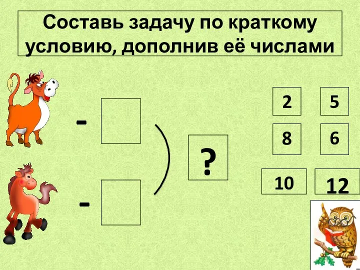 Составь задачу по краткому условию, дополнив её числами - -