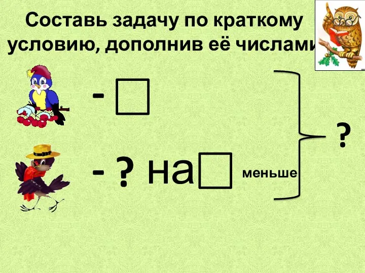 Составь задачу по краткому условию, дополнив её числами - - ? на меньше ?