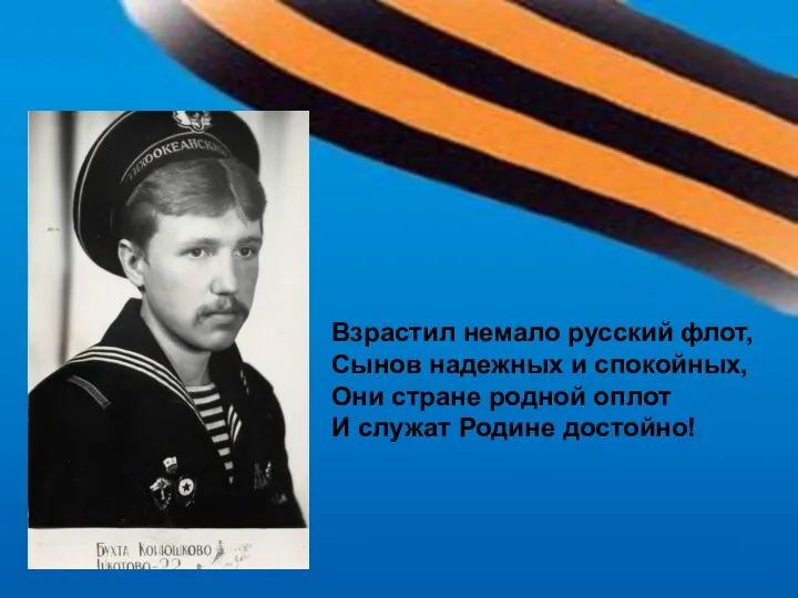 Взрастил немало русский флот, Сынов надежных и спокойных, Они стране родной оплот И служат Родине достойно!