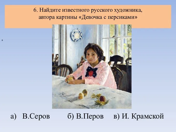 а) В.Серов б) В.Перов в) И. Крамской 6. Найдите известного русского художника, автора