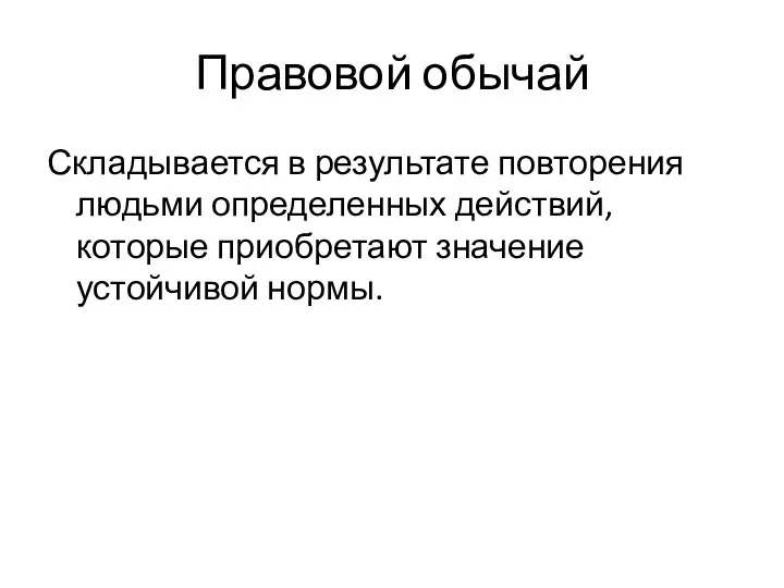 Правовой обычай Складывается в результате повторения людьми определенных действий, которые приобретают значение устойчивой нормы.