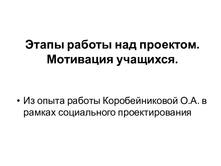 Этапы работы над проектом. Мотивация учащихся. Из опыта работы Коробейниковой О.А. в рамках социального проектирования