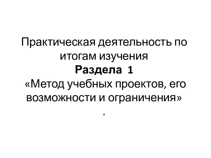 Практическая деятельность по итогам изучения Раздела 1 «Метод учебных проектов, его возможности и ограничения» .