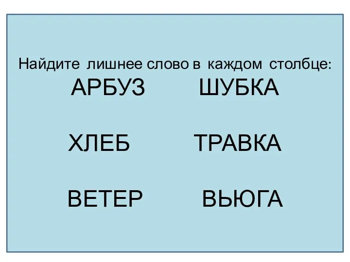 Найдите лишнее слово в каждом столбце: АРБУЗ ШУБКА ХЛЕБ ТРАВКА ВЕТЕР ВЬЮГА