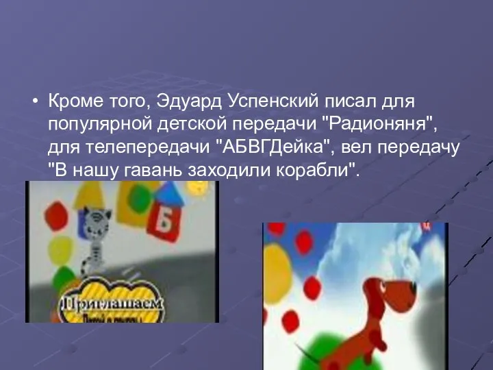Кроме того, Эдуард Успенский писал для популярной детской передачи "Радионяня", для телепередачи "АБВГДейка",
