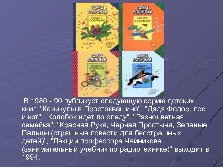 В 1980 - 90 публикует следующую серию детских книг: "Каникулы в Простоквашино", "Дядя