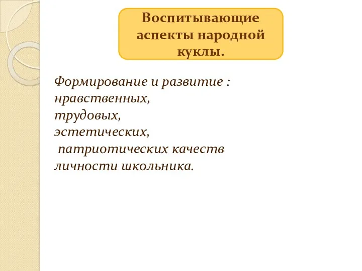 Воспитывающие аспекты народной куклы. Формирование и развитие : нравственных, трудовых, эстетических, патриотических качеств личности школьника.