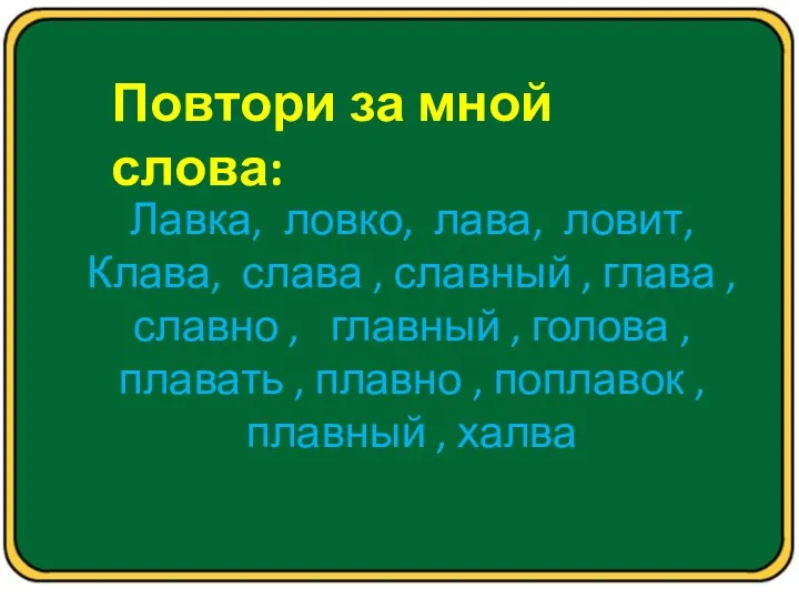 Повтори за мной слова: Лавка, ловко, лава, ловит, Клава, слава