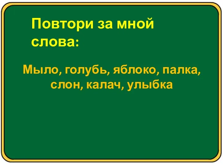 Повтори за мной слова: Мыло, голубь, яблоко, палка, слон, калач, улыбка