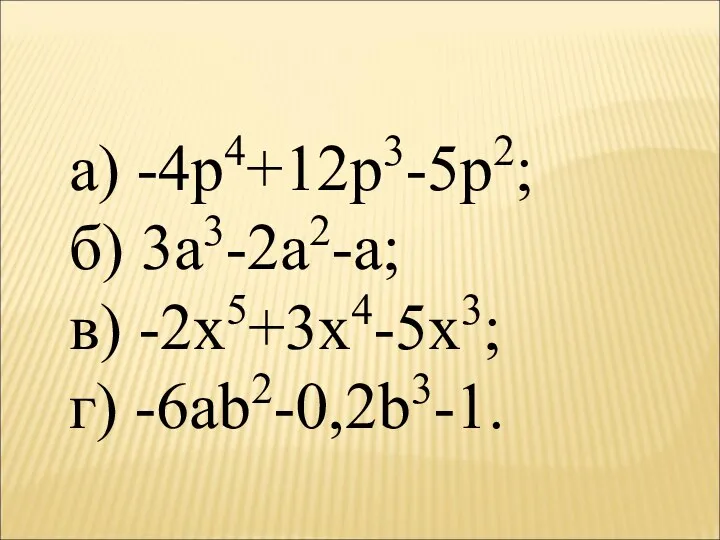 а) -4p4+12p3-5p2; б) 3a3-2a2-a; в) -2x5+3x4-5x3; г) -6ab2-0,2b3-1.