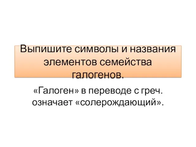 Выпишите символы и названия элементов семейства галогенов. «Галоген» в переводе с греч. означает «солерождающий».