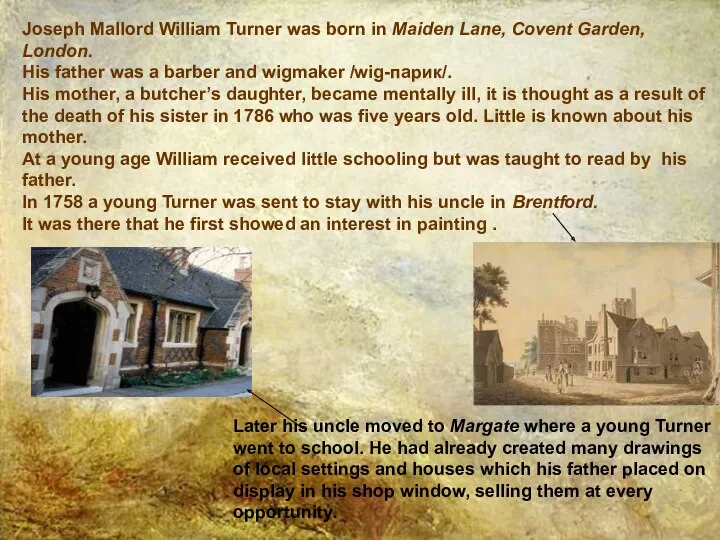Joseph Mallord William Turner was born in Maiden Lane, Covent Garden, London. His