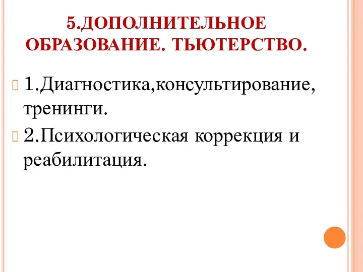 5.ДОПОЛНИТЕЛЬНОЕ ОБРАЗОВАНИЕ. ТЬЮТЕРСТВО. 1.Диагностика,консультирование, тренинги. 2.Психологическая коррекция и реабилитация.