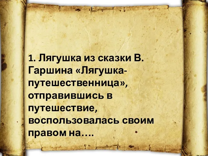 1. Лягушка из сказки В. Гаршина «Лягушка-путешественница», отправившись в путешествие, воспользовалась своим правом на….