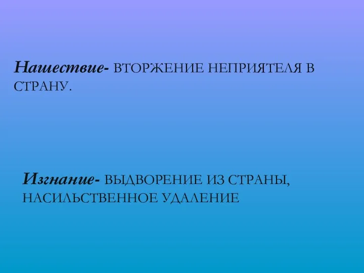 Нашествие- ВТОРЖЕНИЕ НЕПРИЯТЕЛЯ В СТРАНУ. Изгнание- ВЫДВОРЕНИЕ ИЗ СТРАНЫ, НАСИЛЬСТВЕННОЕ УДАЛЕНИЕ