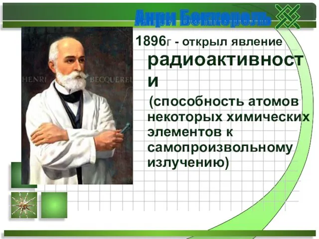 Анри Беккерель 1896г - открыл явление радиоактивности (способность атомов некоторых химических элементов к самопроизвольному излучению)