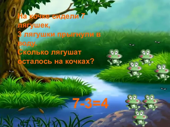 На кочке сидели 7 лягушек, 3 лягушки прыгнули в воду. Сколько лягушат осталось на кочках? 7-3=4