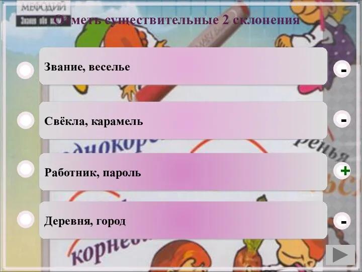 Отметь существительные 2 склонения Работник, пароль Свёкла, карамель Деревня, город Звание, веселье - - + -