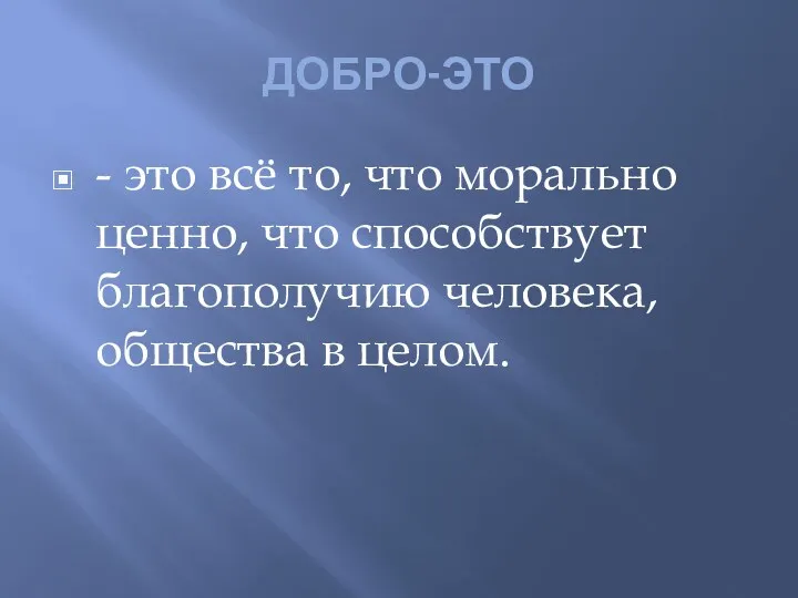 ДОБРО-ЭТО - это всё то, что морально ценно, что способствует благополучию человека, общества в целом.