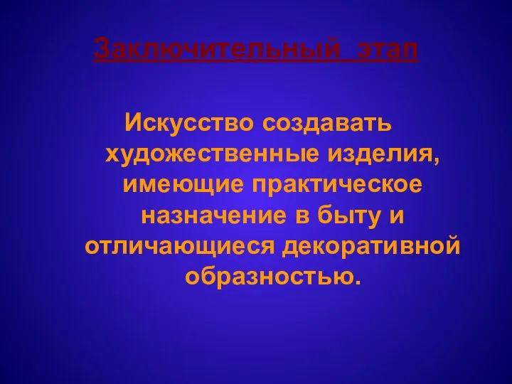 Заключительный этап Искусство создавать художественные изделия, имеющие практическое назначение в быту и отличающиеся декоративной образностью.