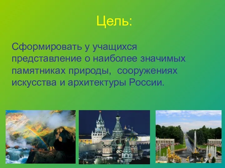 Цель: Сформировать у учащихся представление о наиболее значимых памятниках природы, сооружениях искусства и архитектуры России.