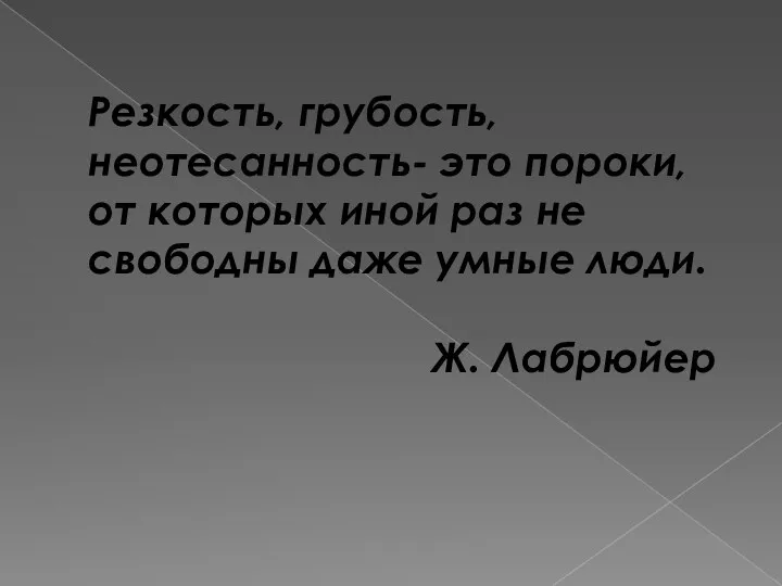 Резкость, грубость, неотесанность- это пороки, от которых иной раз не свободны даже умные люди. Ж. Лабрюйер