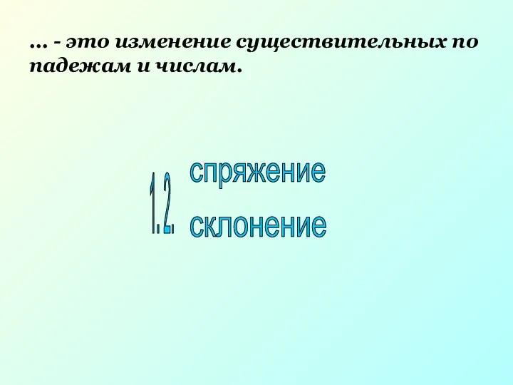 ... - это изменение существительных по падежам и числам. спряжение склонение 1. 2.