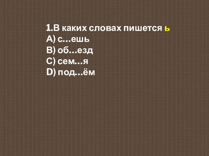 1.В каких словах пишется ь А) с…ешь В) об…езд С) сем…я D) под…ём