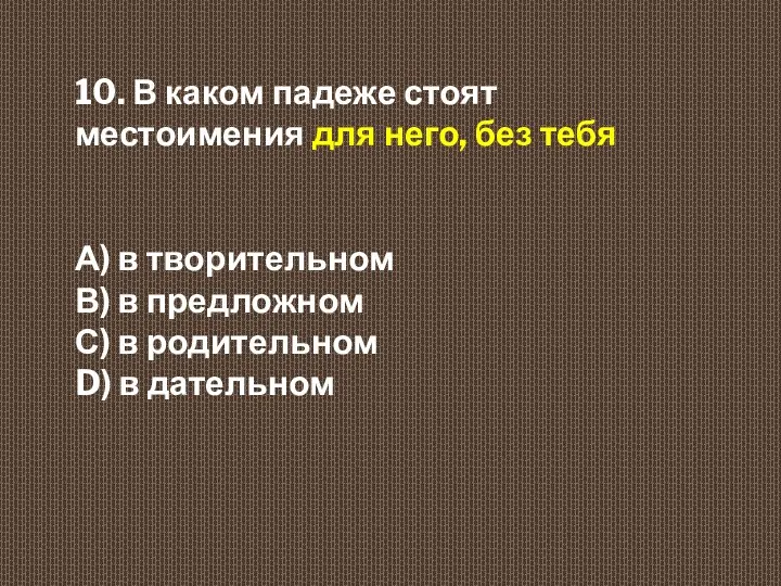 10. В каком падеже стоят местоимения для него, без тебя