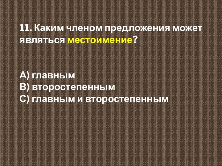 11. Каким членом предложения может являться местоимение? А) главным В) второстепенным С) главным и второстепенным