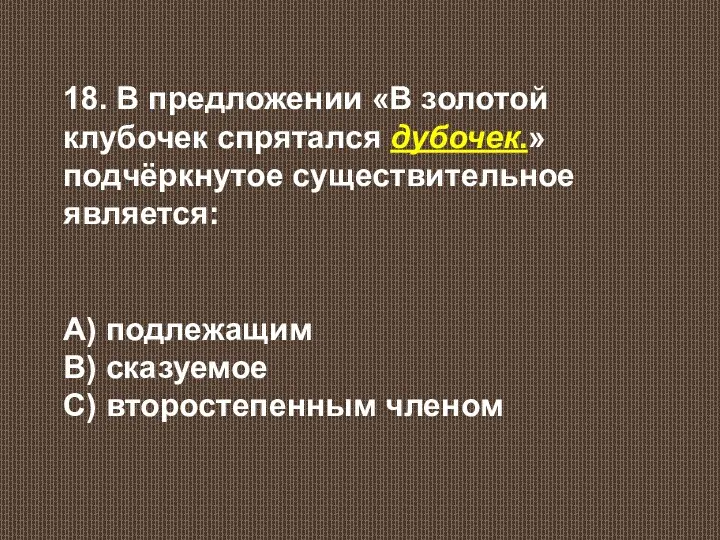 18. В предложении «В золотой клубочек спрятался дубочек.» подчёркнутое существительное