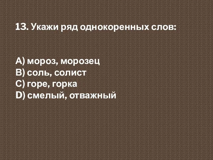 13. Укажи ряд однокоренных слов: А) мороз, морозец В) соль,