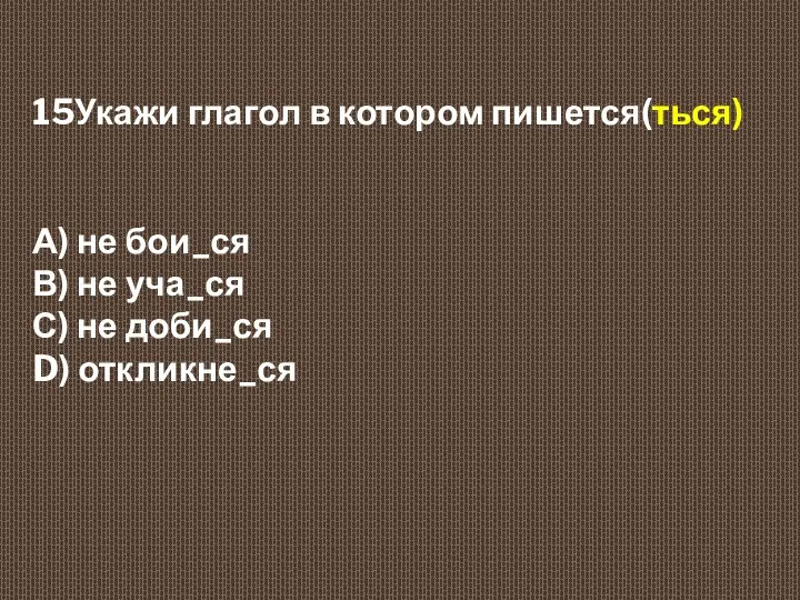 15Укажи глагол в котором пишется(ться) А) не бои_ся В) не уча_ся С) не доби_ся D) откликне_ся