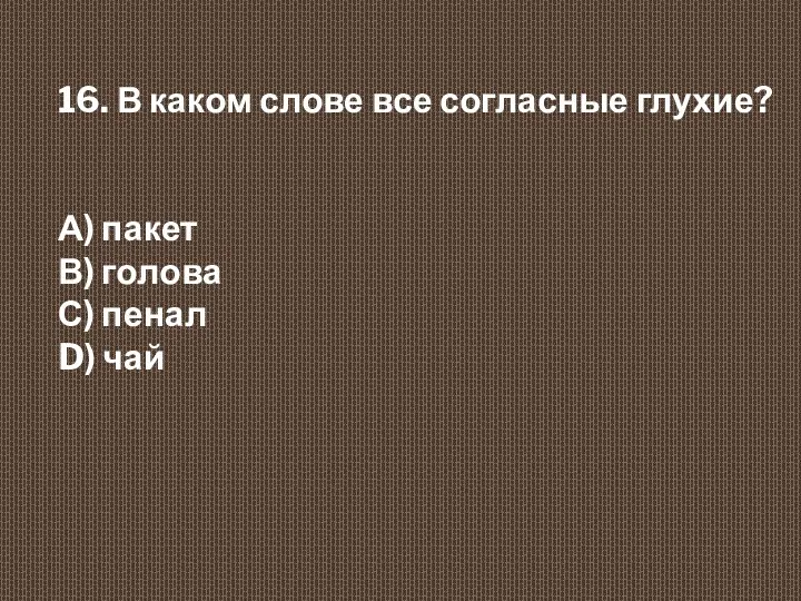 16. В каком слове все согласные глухие? А) пакет В) голова С) пенал D) чай