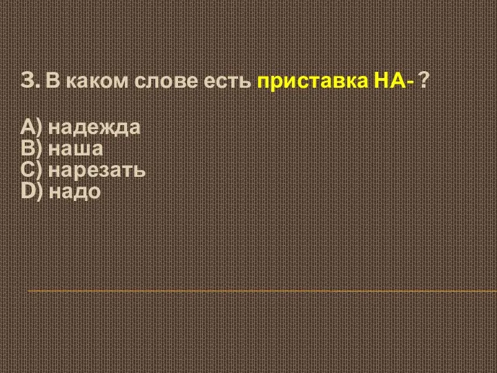 3. В каком слове есть приставка НА- ? А) надежда В) наша С) нарезать D) надо