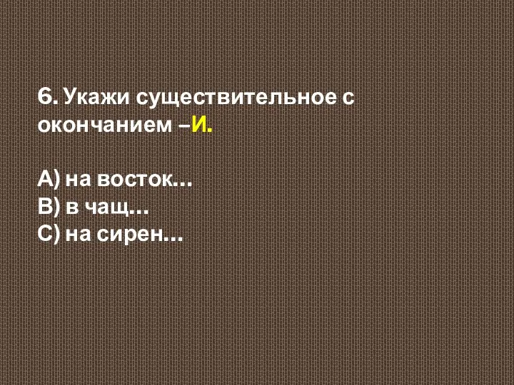 6. Укажи существительное с окончанием –И. А) на восток… В) в чащ… С) на сирен…