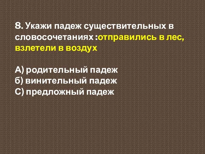 8. Укажи падеж существительных в словосочетаниях :отправились в лес, взлетели