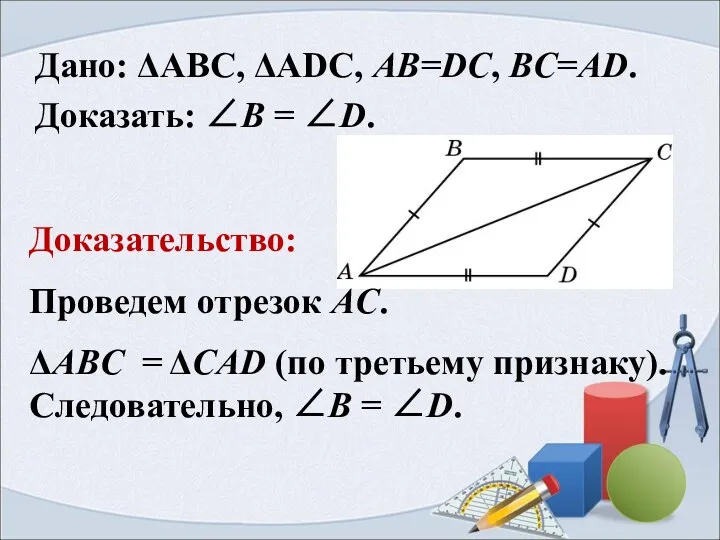 Дано: ΔАВС, ΔАDС, AB=DC, BC=AD. Доказать: ∠B = ∠D. Доказательство: Проведем отрезок AC.