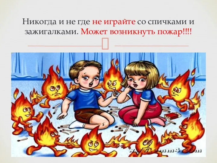 Никогда и не где не играйте со спичками и зажигалками. Может возникнуть пожар!!!!