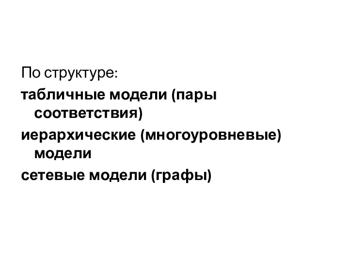 По структуре: табличные модели (пары соответствия) иерархические (многоуровневые) модели сетевые модели (графы)