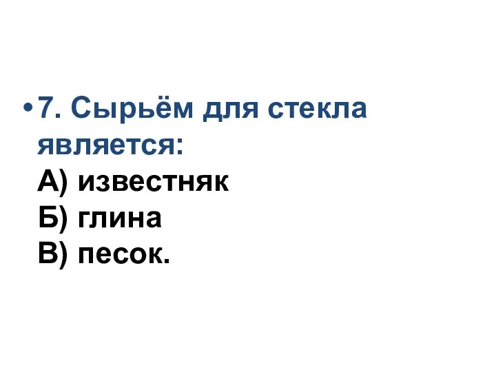 7. Сырьём для стекла является: А) известняк Б) глина В) песок.