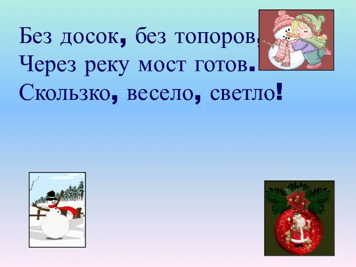 Без досок, без топоров, Через реку мост готов. Скользко, весело, светло!