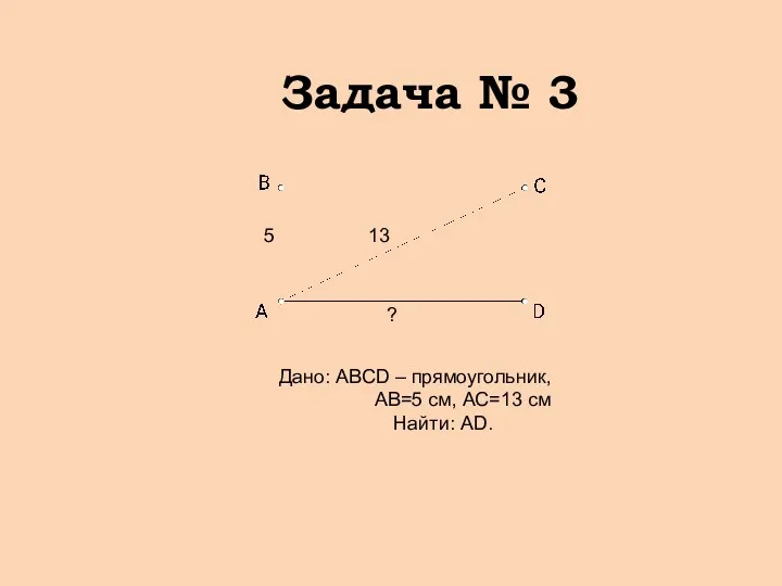 Задача № 3 Дано: АВСD – прямоугольник, АВ=5 см, АС=13 см Найти: АD.